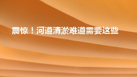 震惊！河道清淤难道需要这些神奇机械？