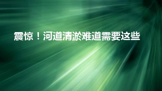 震惊！河道清淤难道需要这些设备？