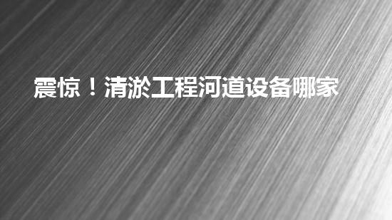 震惊！清淤工程河道设备哪家强？