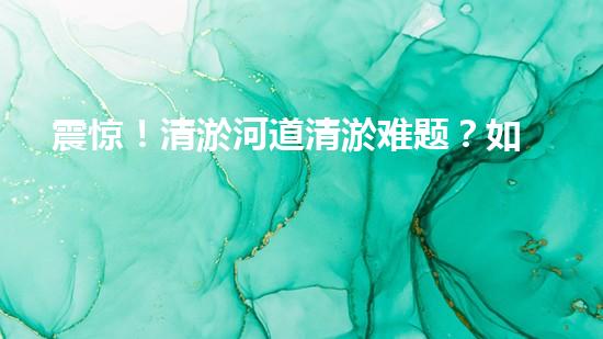 震惊！清淤河道清淤难题？如此做事半功倍？！