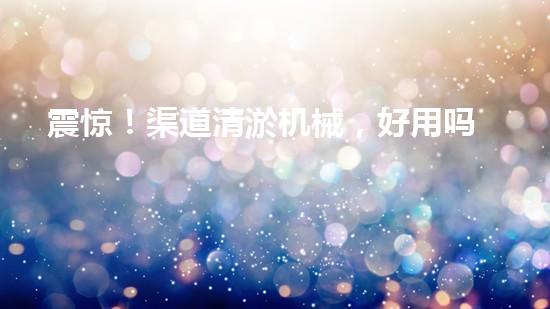 震惊！渠道清淤机械，好用吗？