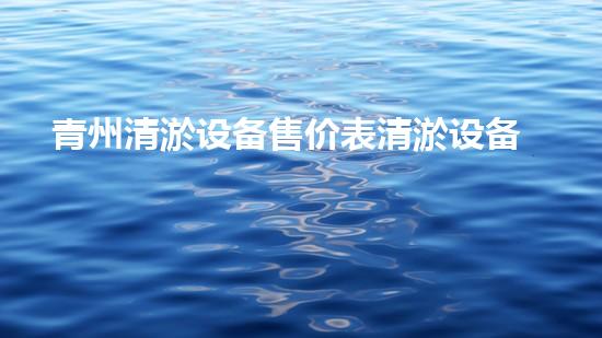 青州清淤设备售价表清淤设备市场价格揭秘与分析！