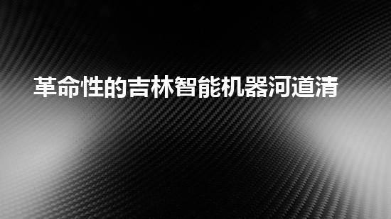 革命性的吉林智能机器河道清淤机器人：解放劳动力，拯救河道！