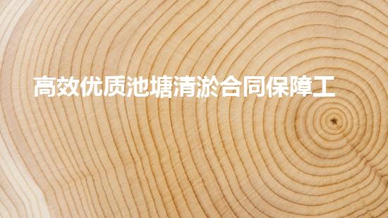 高效优质池塘清淤合同保障工程顺利推进
