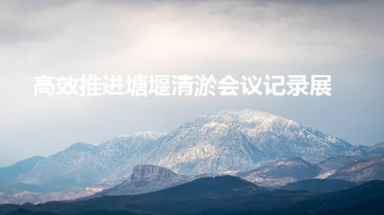 高效推进塘堰清淤会议记录展现杰出成果