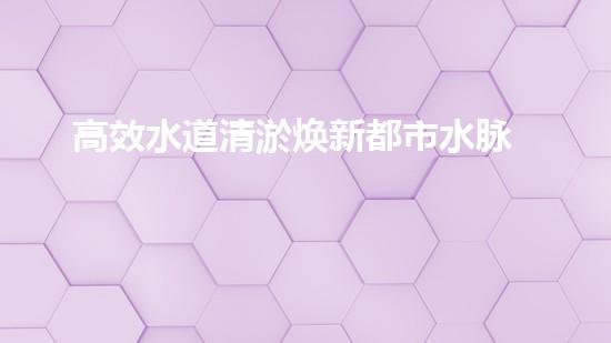 高效水道清淤焕新都市水脉