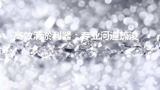 高效清淤利器：专业河道疏浚设备显神威