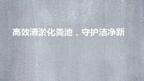 高效清淤化粪池，守护洁净新家园
