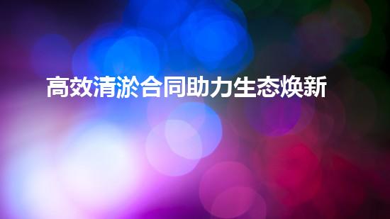 高效清淤合同助力生态焕新