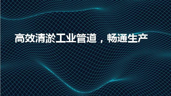 高效清淤工业管道，畅通生产新动力