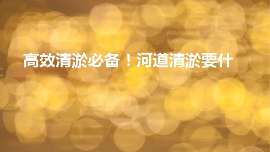 高效清淤必备！河道清淤要什么机械全刨析