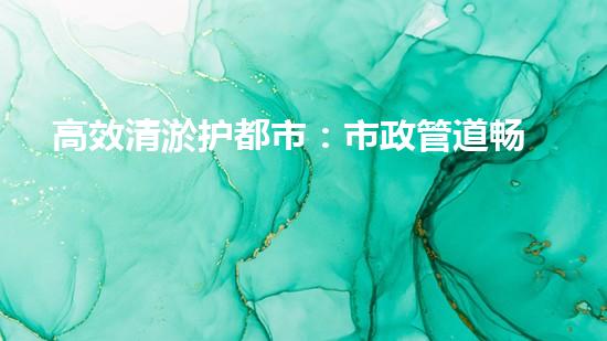 高效清淤护都市：市政管道畅通无阻新方案