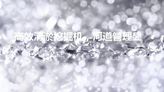 高效清淤挖掘机，河道管理显神威