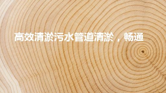 高效清淤污水管道清淤，畅通都市生命线