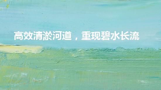 高效清淤河道，重现碧水长流