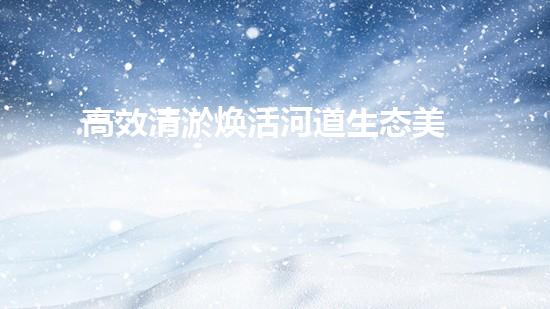 高效清淤焕活河道生态美