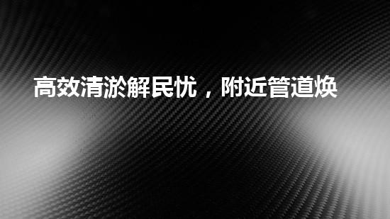 高效清淤解民忧，附近管道焕新颜