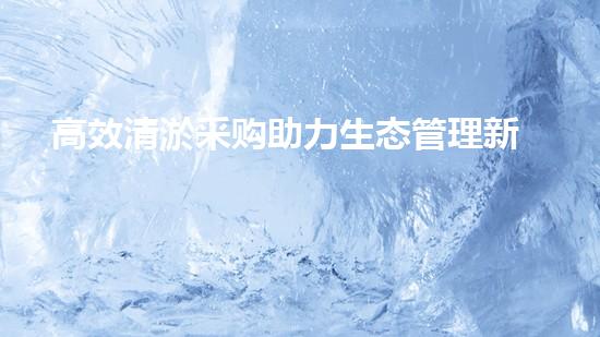 高效清淤采购助力生态管理新突破