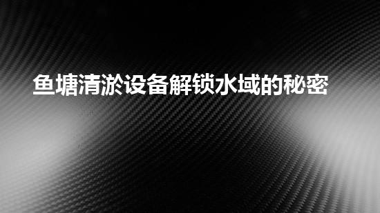 鱼塘清淤设备解锁水域的秘密：如何提升河道清淤效率？