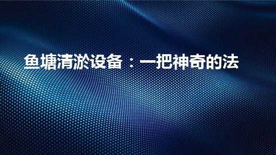 鱼塘清淤设备：一把神奇的法宝，解放你的鱼塘！