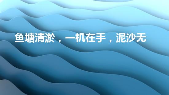 鱼塘清淤，一机在手，泥沙无处藏！武汉鱼塘清淤设备型号大揭秘！