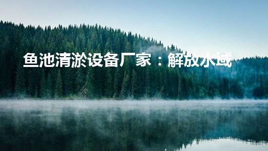 鱼池清淤设备厂家：解放水域，重塑生态！