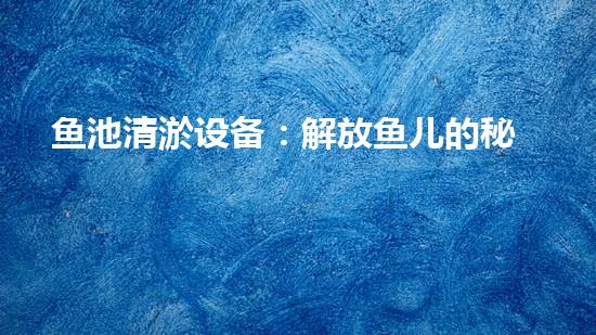 鱼池清淤设备：解放鱼儿的秘密武器！