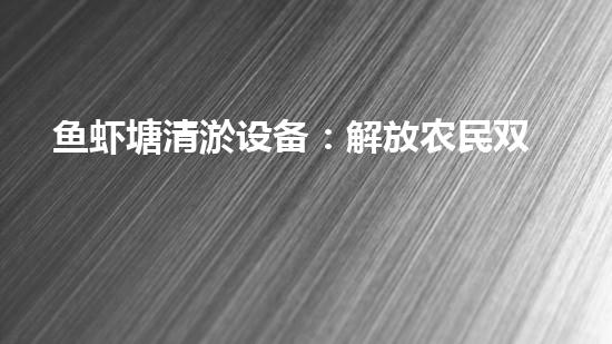 鱼虾塘清淤设备：解放农民双手，提升产量！