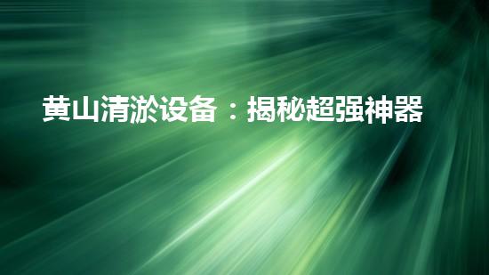 黄山清淤设备：揭秘超强神器，究竟如何清除万吨泥沙？