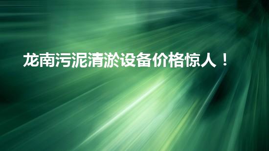 龙南污泥清淤设备价格惊人！你知道吗？